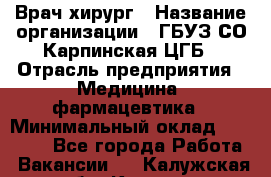 Врач-хирург › Название организации ­ ГБУЗ СО Карпинская ЦГБ › Отрасль предприятия ­ Медицина, фармацевтика › Минимальный оклад ­ 30 000 - Все города Работа » Вакансии   . Калужская обл.,Калуга г.